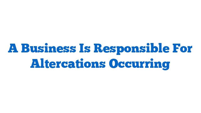 A Business Is Responsible For Altercations Occurring