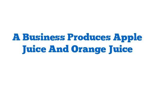 A Business Produces Apple Juice And Orange Juice