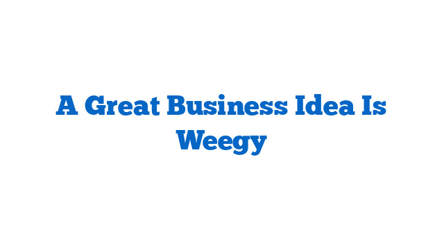 A Great Business Idea Is Weegy