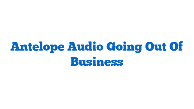 Antelope Audio Going Out Of Business