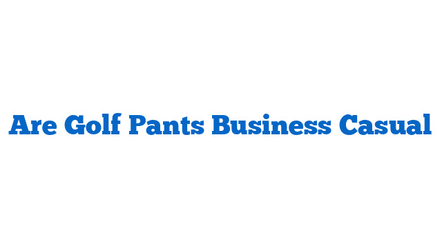 Are Golf Pants Business Casual