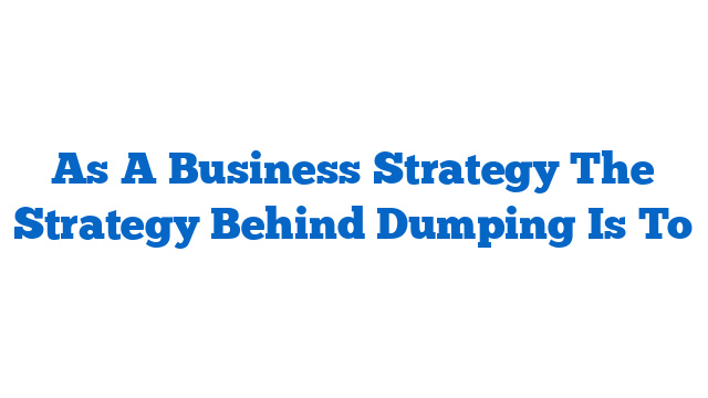 As A Business Strategy The Strategy Behind Dumping Is To