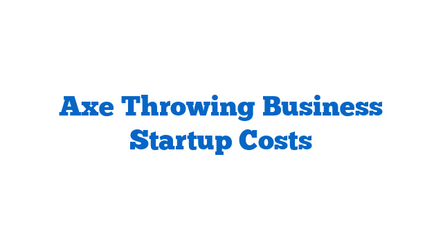 Axe Throwing Business Startup Costs