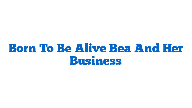 Born To Be Alive Bea And Her Business