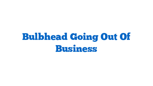 Bulbhead Going Out Of Business