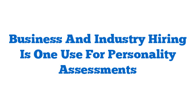 Business And Industry Hiring Is One Use For Personality Assessments