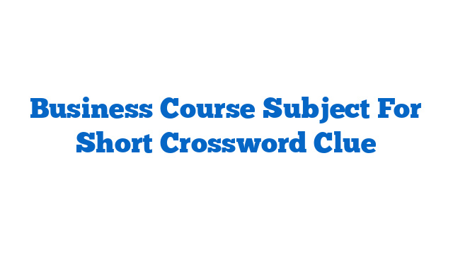 Business Course Subject For Short Crossword Clue