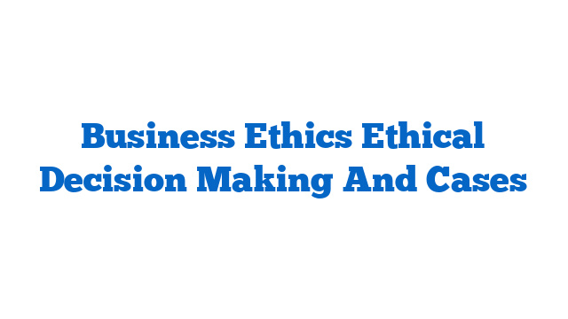 Business Ethics Ethical Decision Making And Cases