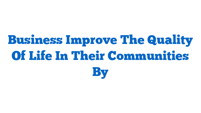 Business Improve The Quality Of Life In Their Communities By