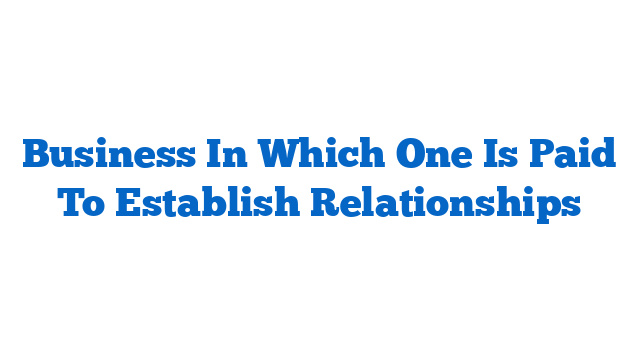 Business In Which One Is Paid To Establish Relationships