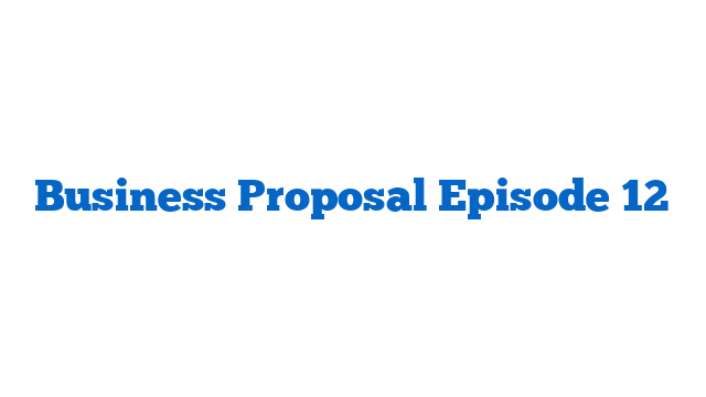 Business Proposal Episode 12