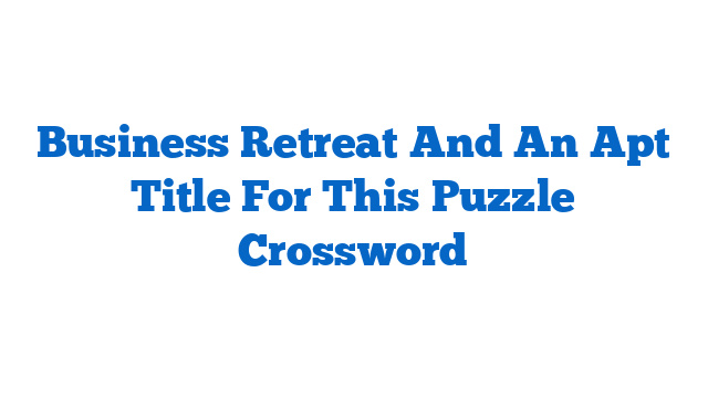 Business Retreat And An Apt Title For This Puzzle Crossword