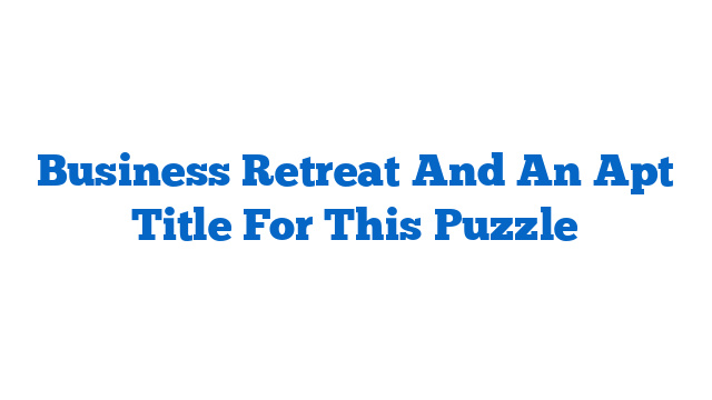 Business Retreat And An Apt Title For This Puzzle