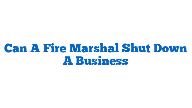 Can A Fire Marshal Shut Down A Business