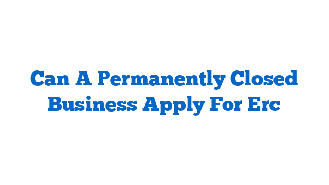 Can A Permanently Closed Business Apply For Erc