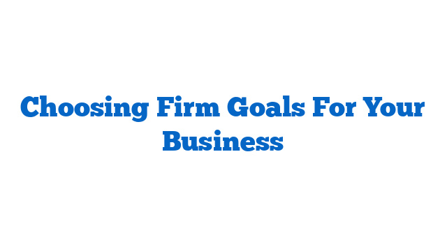 Choosing Firm Goals For Your Business