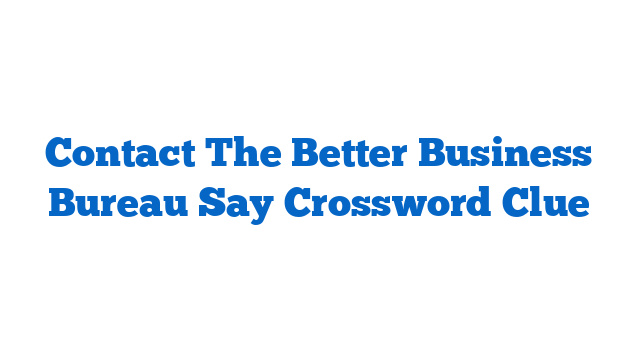 Contact The Better Business Bureau Say Crossword Clue