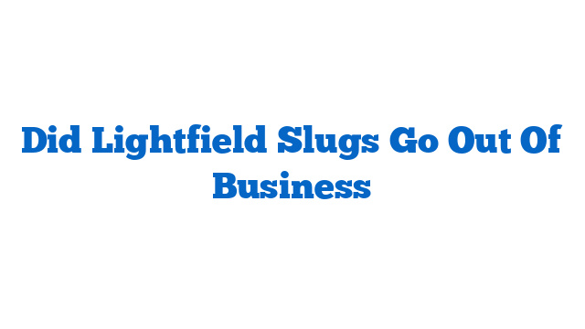 Did Lightfield Slugs Go Out Of Business