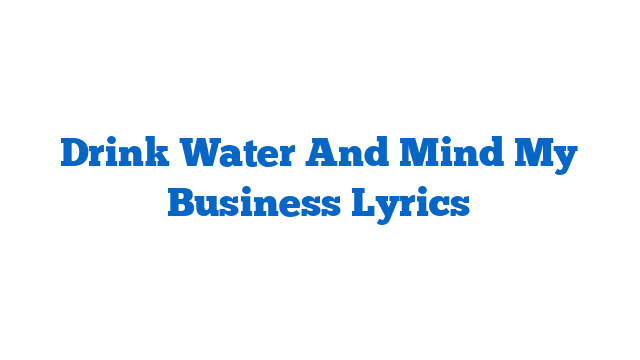 Drink Water And Mind My Business Lyrics