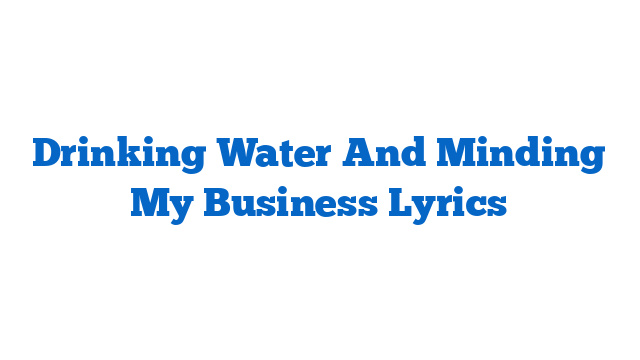 Drinking Water And Minding My Business Lyrics