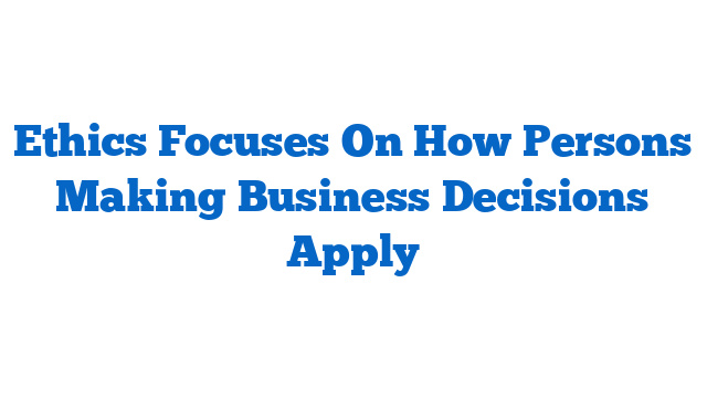 Ethics Focuses On How Persons Making Business Decisions Apply