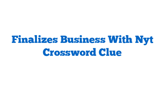 Finalizes Business With Nyt Crossword Clue