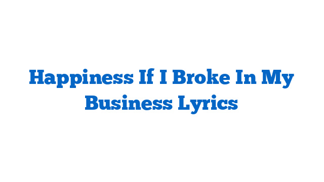 Happiness If I Broke In My Business Lyrics