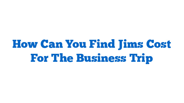 How Can You Find Jims Cost For The Business Trip