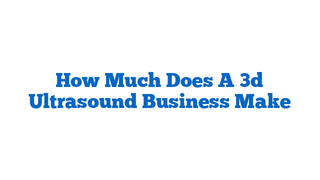 How Much Does A 3d Ultrasound Business Make