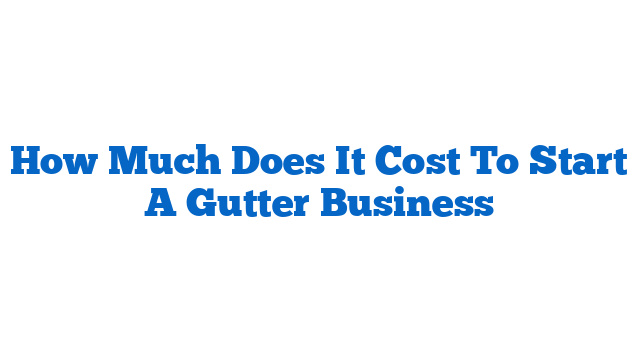 How Much Does It Cost To Start A Gutter Business