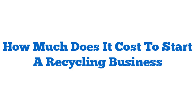 How Much Does It Cost To Start A Recycling Business