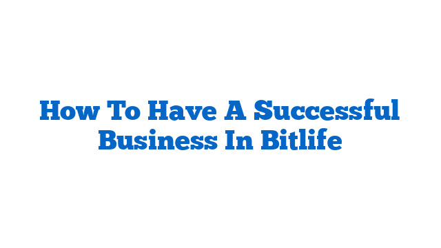 How To Have A Successful Business In Bitlife