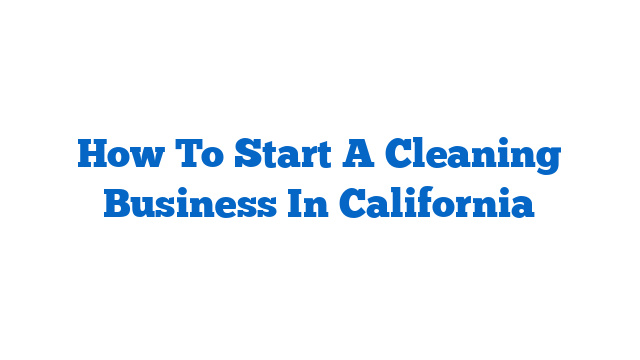 How To Start A Cleaning Business In California