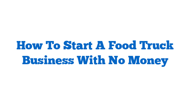 How To Start A Food Truck Business With No Money