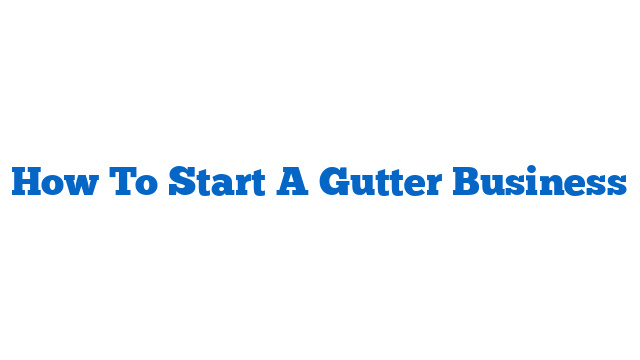 How To Start A Gutter Business