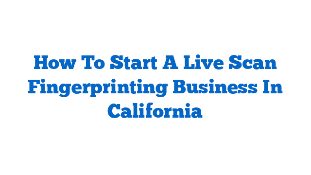 How To Start A Live Scan Fingerprinting Business In California