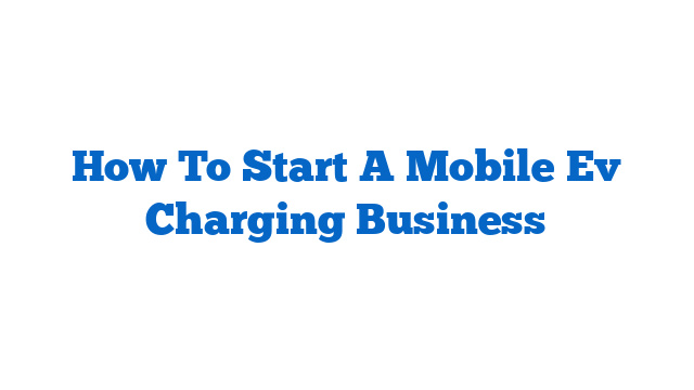 How To Start A Mobile Ev Charging Business