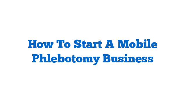 How To Start A Mobile Phlebotomy Business