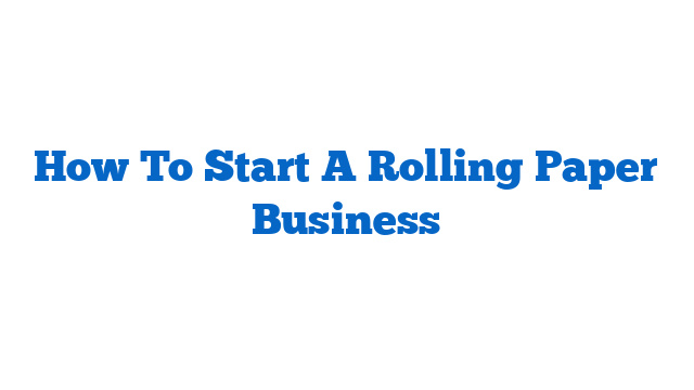 How To Start A Rolling Paper Business