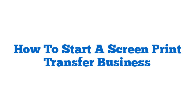 How To Start A Screen Print Transfer Business