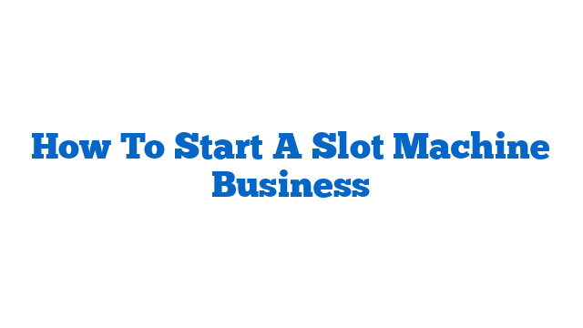 How To Start A Slot Machine Business