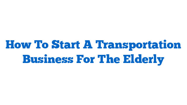 How To Start A Transportation Business For The Elderly