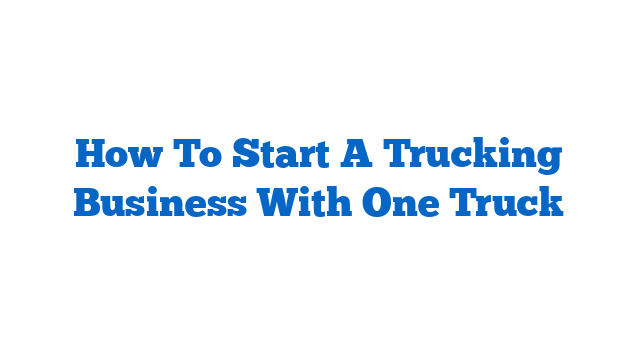 How To Start A Trucking Business With One Truck