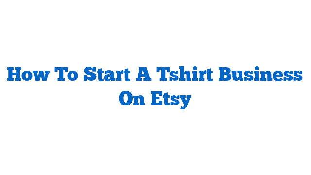 How To Start A Tshirt Business On Etsy