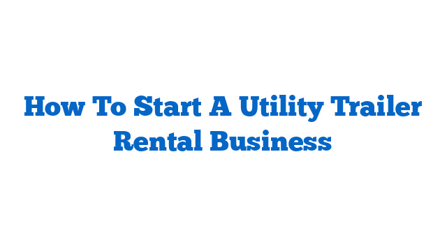 How To Start A Utility Trailer Rental Business