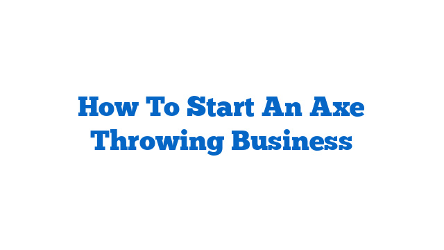 How To Start An Axe Throwing Business