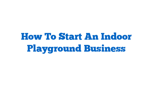 How To Start An Indoor Playground Business