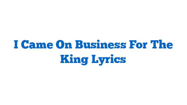 I Came On Business For The King Lyrics