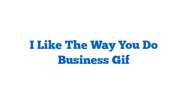 I Like The Way You Do Business Gif