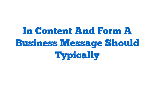 In Content And Form A Business Message Should Typically